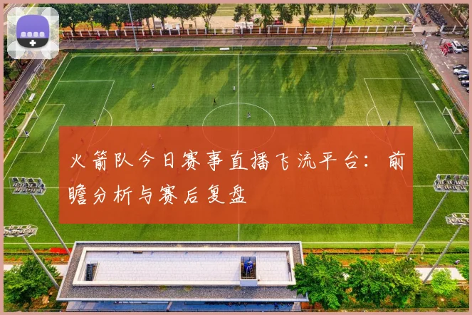 火箭队今日赛事直播飞流平台:前瞻分析与赛后复盘