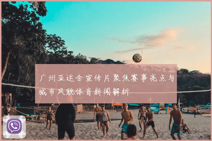 广州亚运会宣传片聚焦赛事亮点与城市风貌体育新闻解析