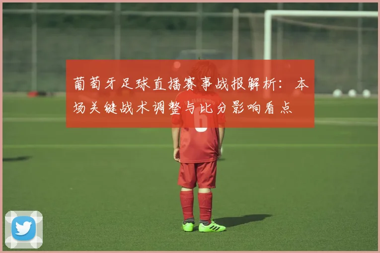 葡萄牙足球直播赛事战报解析：本场关键战术调整与比分影响看点