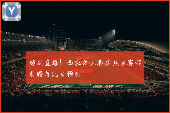 锁定直播！西班牙人赛季焦点赛程前瞻与比分预测