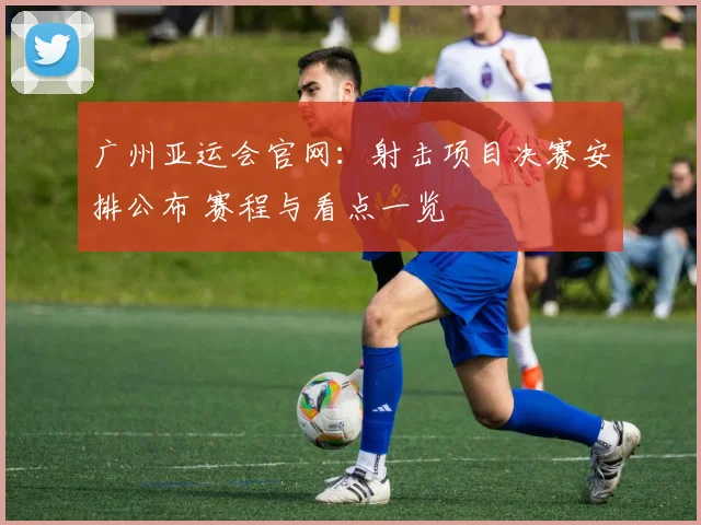 广州亚运会官网:射击项目决赛安排公布 赛程与看点一览