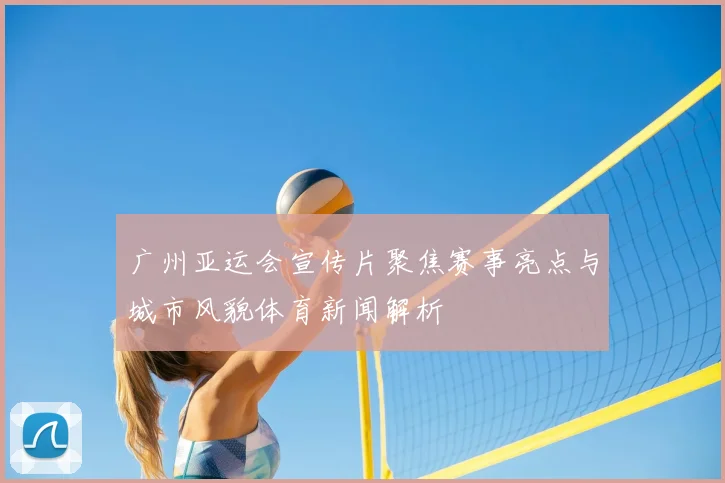 广州亚运会宣传片聚焦赛事亮点与城市风貌体育新闻解析