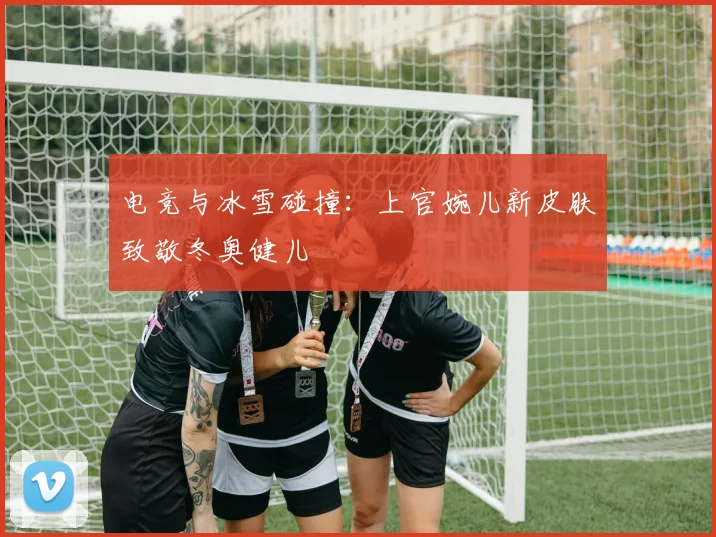 电竞与冰雪碰撞:上官婉儿新皮肤致敬冬奥健儿