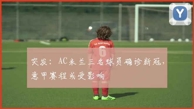 突发:AC米兰三名球员确诊新冠,意甲赛程或受影响