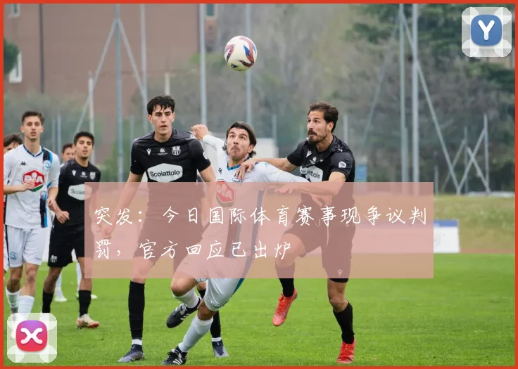 突发:今日国际体育赛事现争议判罚,官方回应已出炉